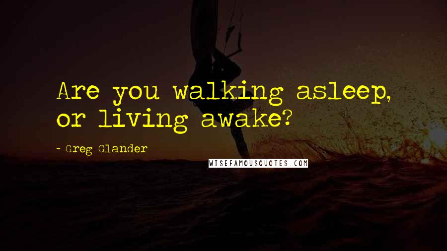Greg Glander quotes: Are you walking asleep, or living awake?