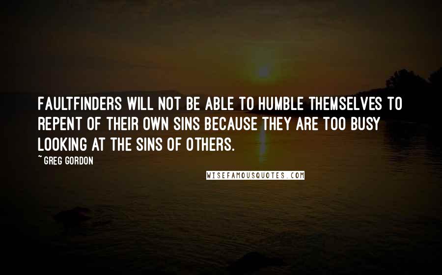 Greg Gordon quotes: Faultfinders will not be able to humble themselves to repent of their own sins because they are too busy looking at the sins of others.