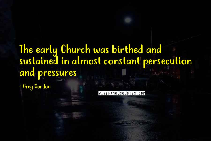 Greg Gordon quotes: The early Church was birthed and sustained in almost constant persecution and pressures