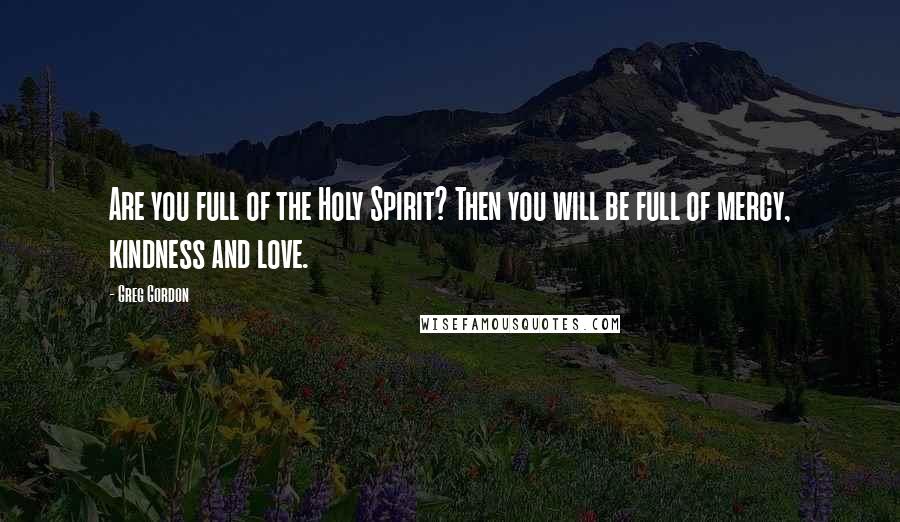 Greg Gordon quotes: Are you full of the Holy Spirit? Then you will be full of mercy, kindness and love.