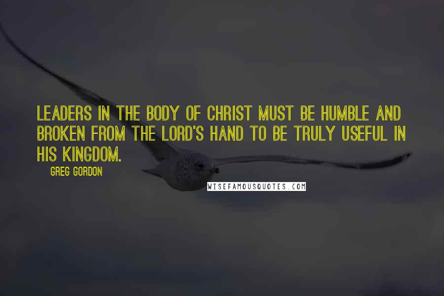 Greg Gordon quotes: Leaders in the body of Christ must be humble and broken from the Lord's hand to be truly useful in His kingdom.