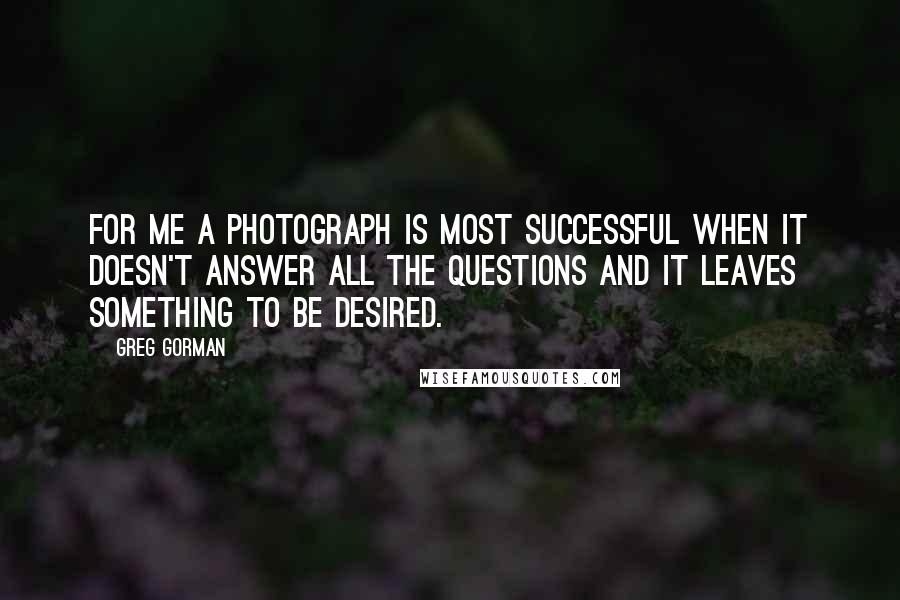 Greg Gorman quotes: For me a photograph is most successful when it doesn't answer all the questions and it leaves something to be desired.