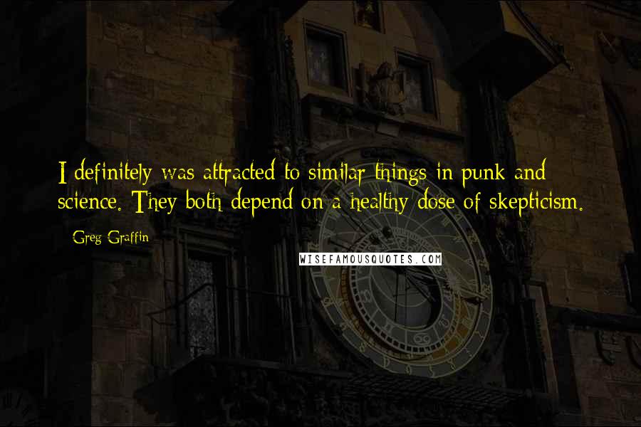 Greg Graffin quotes: I definitely was attracted to similar things in punk and science. They both depend on a healthy dose of skepticism. Greg Graffin quotes: I definitely was attracted to similar things in punk and science. They both depend on a healthy dose of skepticism.