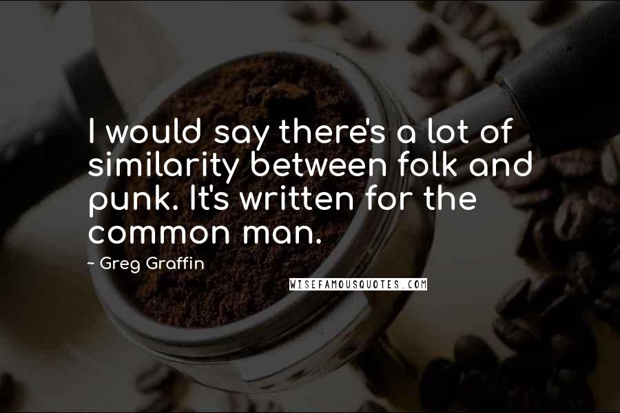 Greg Graffin quotes: I would say there's a lot of similarity between folk and punk. It's written for the common man.