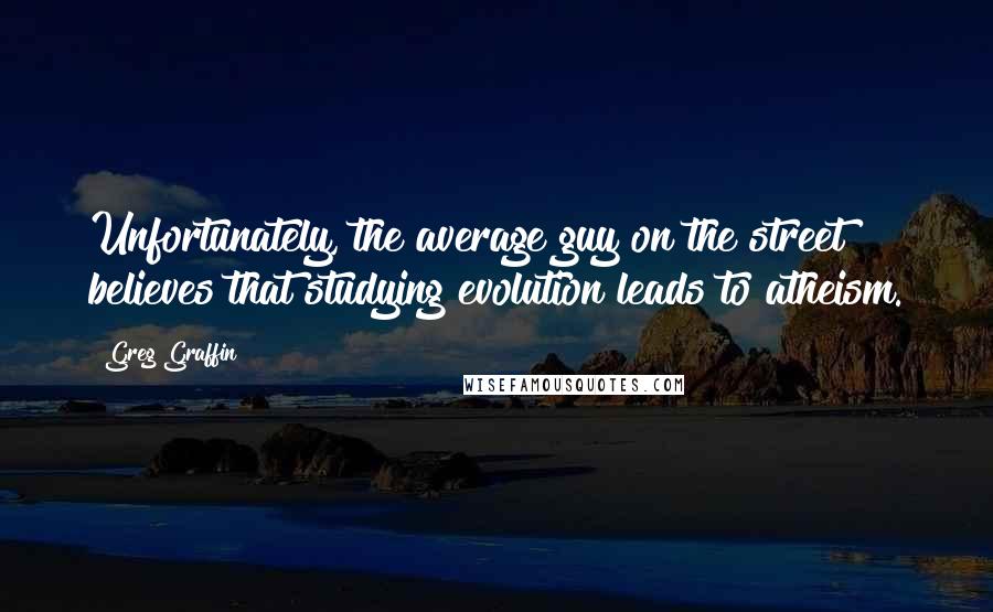 Greg Graffin quotes: Unfortunately, the average guy on the street believes that studying evolution leads to atheism.