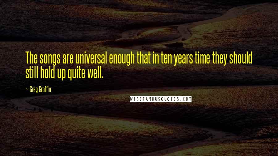 Greg Graffin quotes: The songs are universal enough that in ten years time they should still hold up quite well.