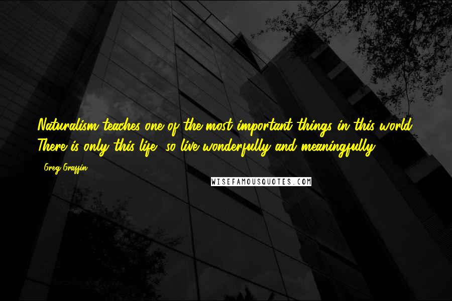 Greg Graffin quotes: Naturalism teaches one of the most important things in this world. There is only this life, so live wonderfully and meaningfully. Greg Graffin quotes: Naturalism teaches one of the most important things in this world. There is only this life, so live wonderfully and meaningfully.
