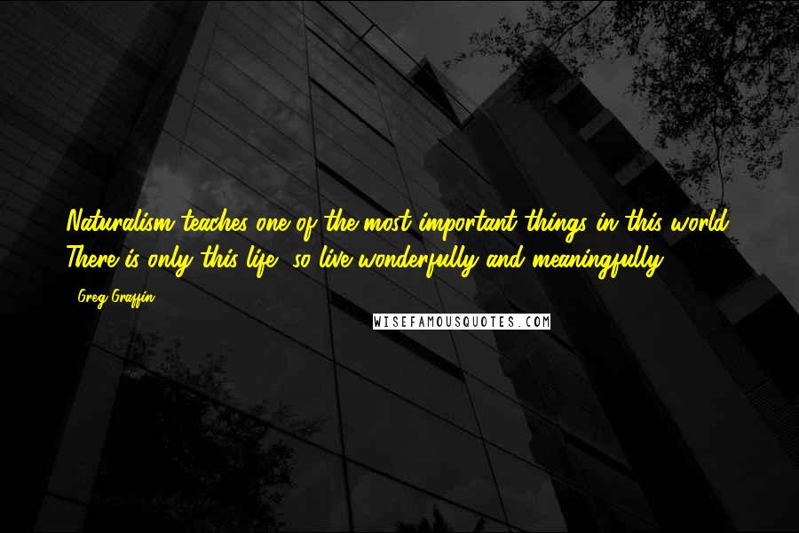 Greg Graffin quotes: Naturalism teaches one of the most important things in this world. There is only this life, so live wonderfully and meaningfully.