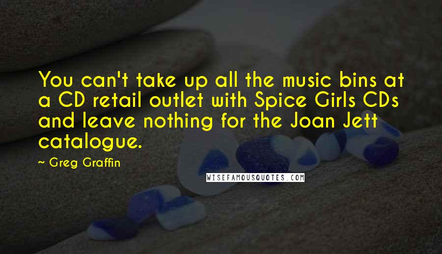 Greg Graffin quotes: You can't take up all the music bins at a CD retail outlet with Spice Girls CDs and leave nothing for the Joan Jett catalogue. Greg Graffin quotes: You can't take up all the music bins at a CD retail outlet with Spice Girls CDs and leave nothing for the Joan Jett catalogue.