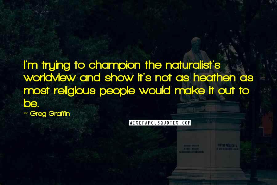 Greg Graffin quotes: I'm trying to champion the naturalist's worldview and show it's not as heathen as most religious people would make it out to be. Greg Graffin quotes: I'm trying to champion the naturalist's worldview and show it's not as heathen as most religious people would make it out to be.