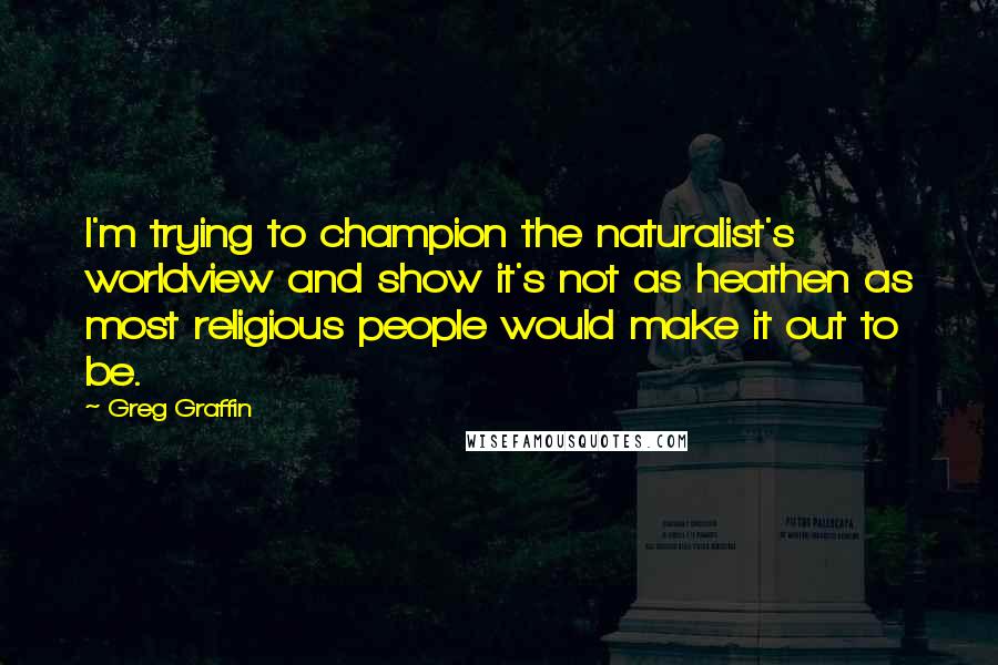 Greg Graffin quotes: I'm trying to champion the naturalist's worldview and show it's not as heathen as most religious people would make it out to be.