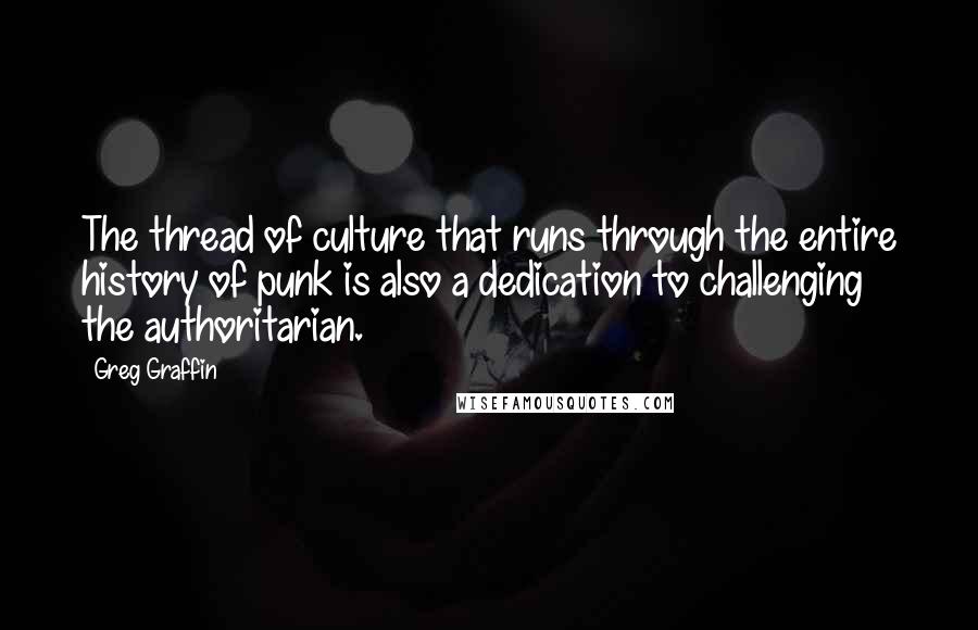 Greg Graffin quotes: The thread of culture that runs through the entire history of punk is also a dedication to challenging the authoritarian. Greg Graffin quotes: The thread of culture that runs through the entire history of punk is also a dedication to challenging the authoritarian.