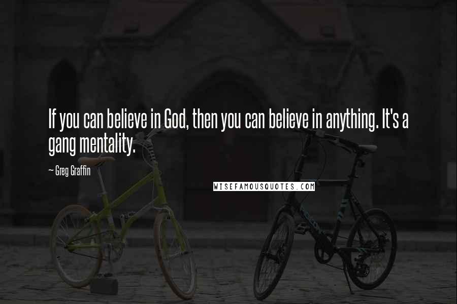 Greg Graffin quotes: If you can believe in God, then you can believe in anything. It's a gang mentality.