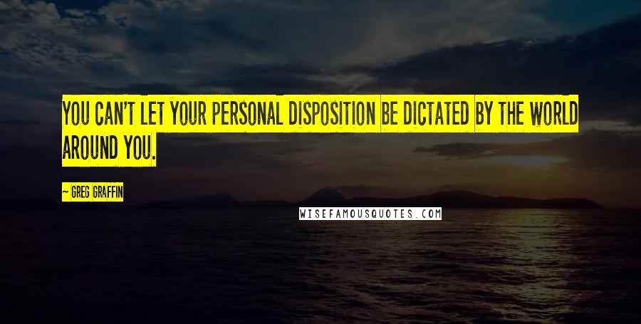 Greg Graffin quotes: You can't let your personal disposition be dictated by the world around you.