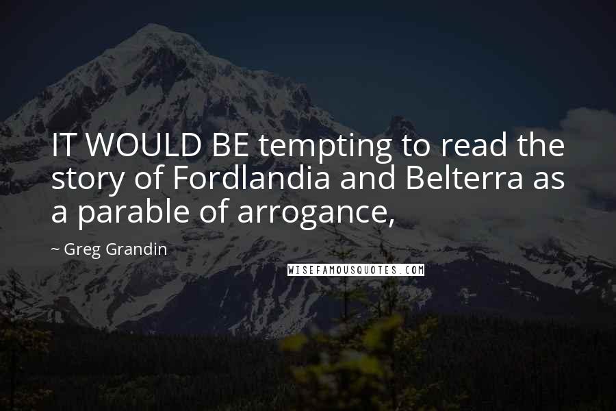 Greg Grandin quotes: IT WOULD BE tempting to read the story of Fordlandia and Belterra as a parable of arrogance,