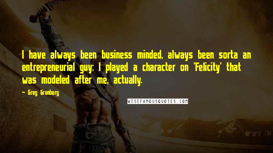 Greg Grunberg quotes: I have always been business minded, always been sorta an entrepreneurial guy; I played a character on 'Felicity' that was modeled after me, actually.