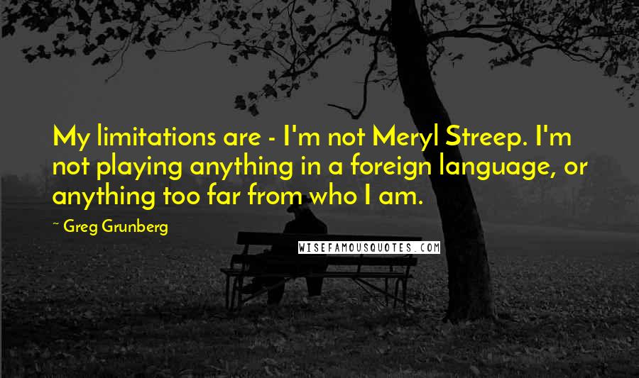 Greg Grunberg quotes: My limitations are - I'm not Meryl Streep. I'm not playing anything in a foreign language, or anything too far from who I am.