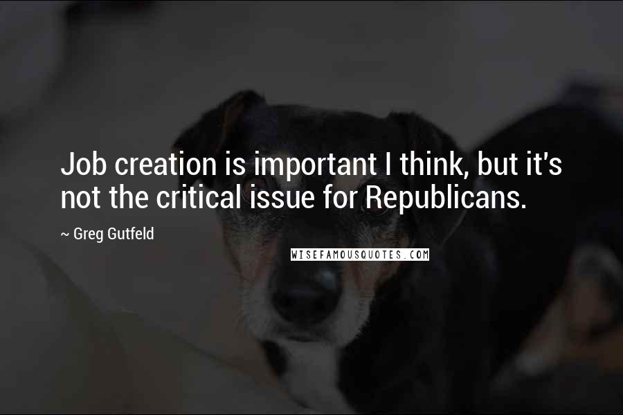 Greg Gutfeld quotes: Job creation is important I think, but it's not the critical issue for Republicans.
