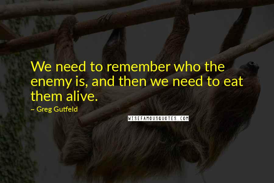 Greg Gutfeld quotes: We need to remember who the enemy is, and then we need to eat them alive.