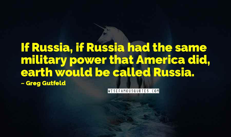 Greg Gutfeld quotes: If Russia, if Russia had the same military power that America did, earth would be called Russia.