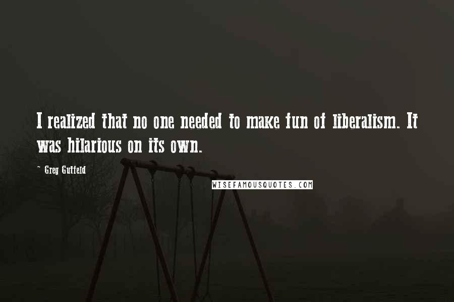 Greg Gutfeld quotes: I realized that no one needed to make fun of liberalism. It was hilarious on its own.