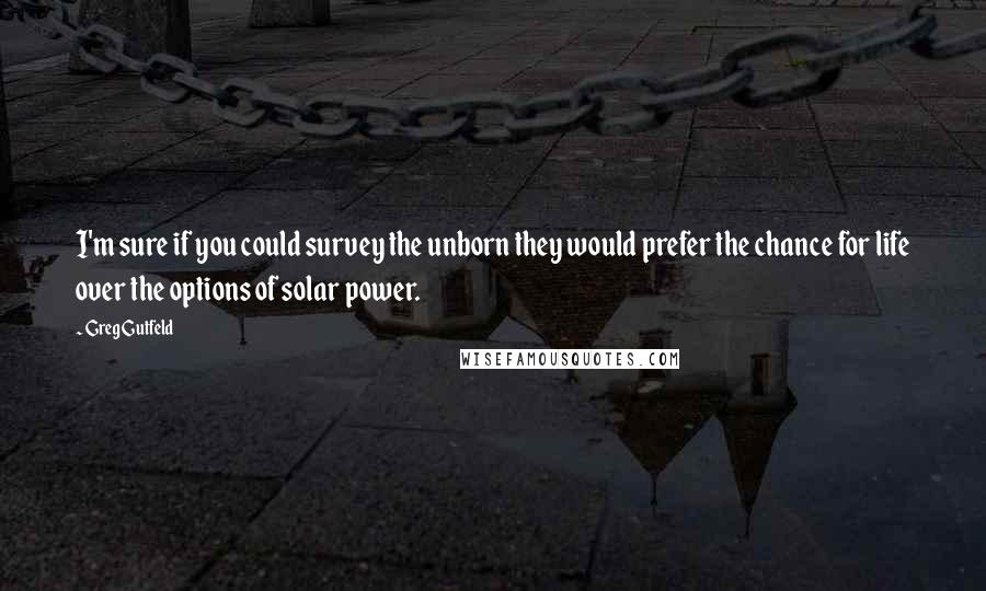 Greg Gutfeld quotes: I'm sure if you could survey the unborn they would prefer the chance for life over the options of solar power.