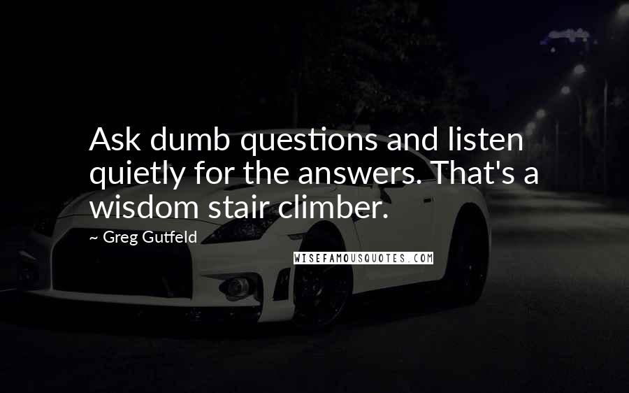 Greg Gutfeld quotes: Ask dumb questions and listen quietly for the answers. That's a wisdom stair climber.