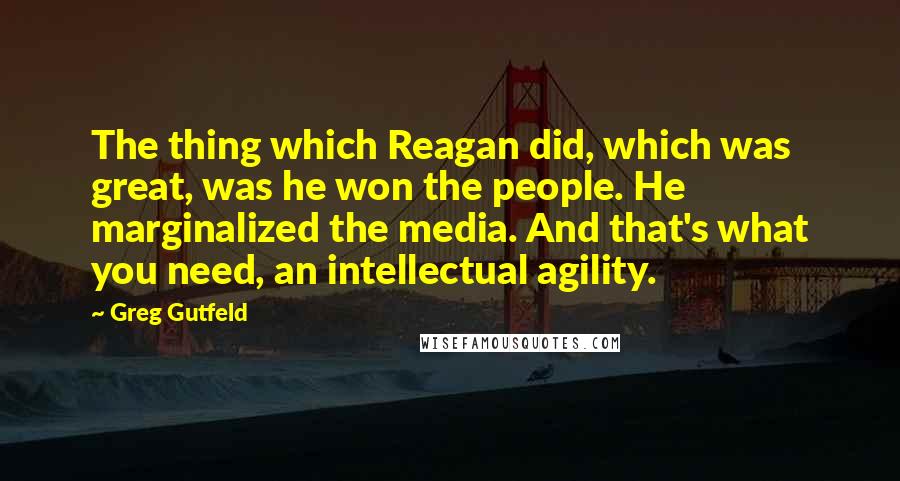 Greg Gutfeld quotes: The thing which Reagan did, which was great, was he won the people. He marginalized the media. And that's what you need, an intellectual agility.