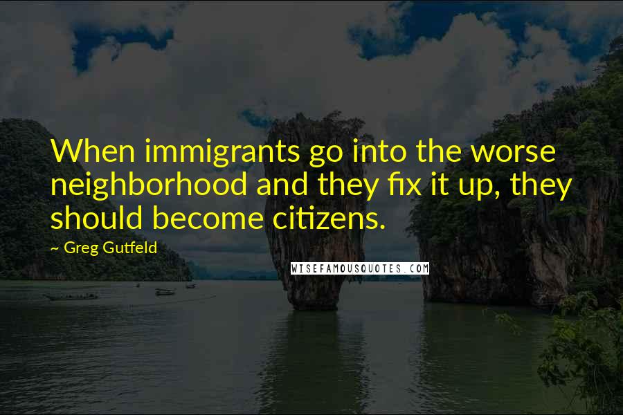 Greg Gutfeld quotes: When immigrants go into the worse neighborhood and they fix it up, they should become citizens.