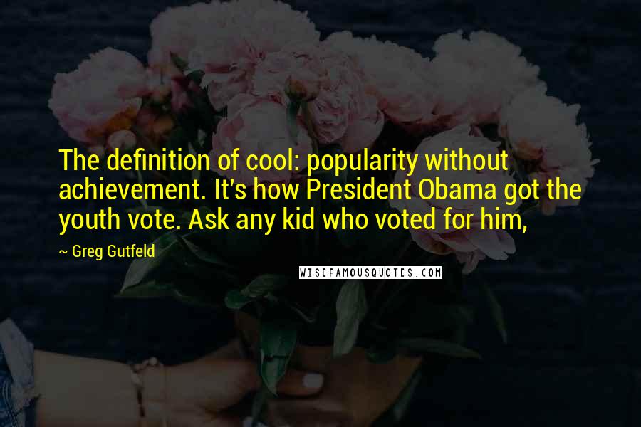 Greg Gutfeld quotes: The definition of cool: popularity without achievement. It's how President Obama got the youth vote. Ask any kid who voted for him,