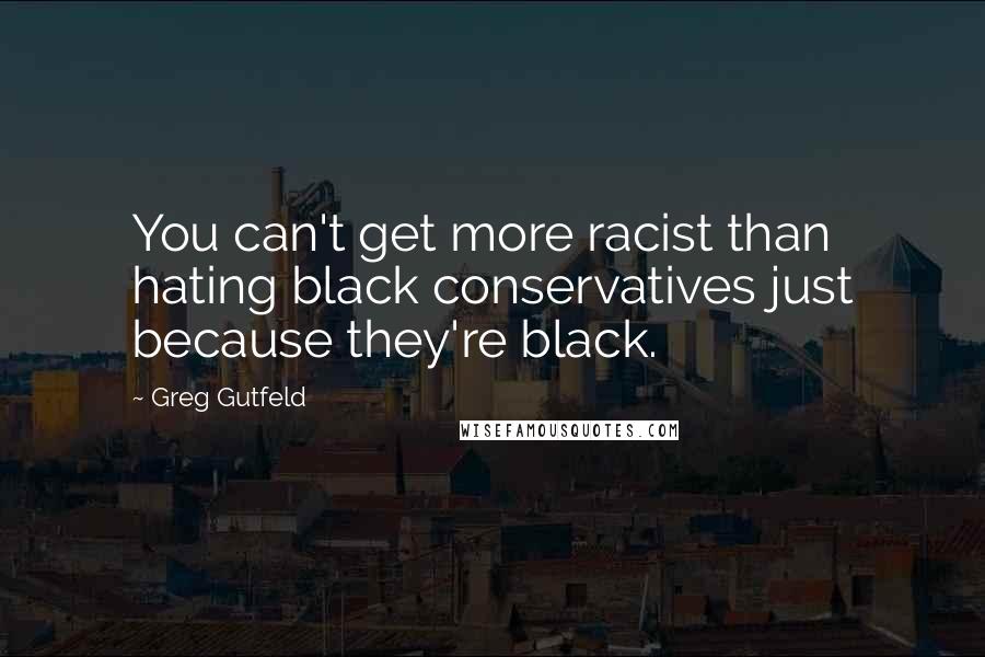 Greg Gutfeld quotes: You can't get more racist than hating black conservatives just because they're black.