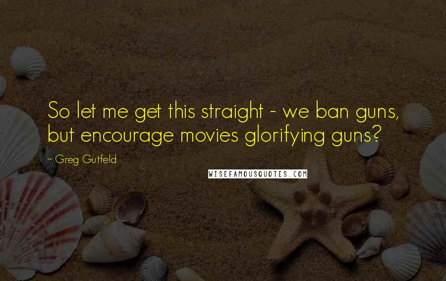 Greg Gutfeld quotes: So let me get this straight - we ban guns, but encourage movies glorifying guns?
