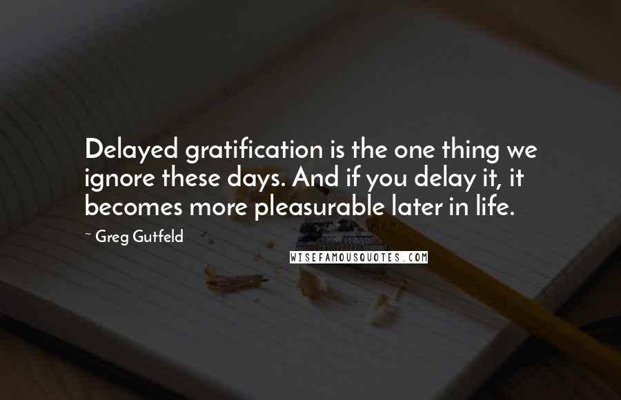 Greg Gutfeld quotes: Delayed gratification is the one thing we ignore these days. And if you delay it, it becomes more pleasurable later in life.