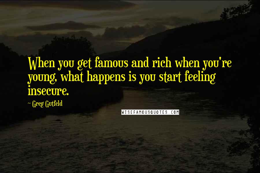 Greg Gutfeld quotes: When you get famous and rich when you're young, what happens is you start feeling insecure.