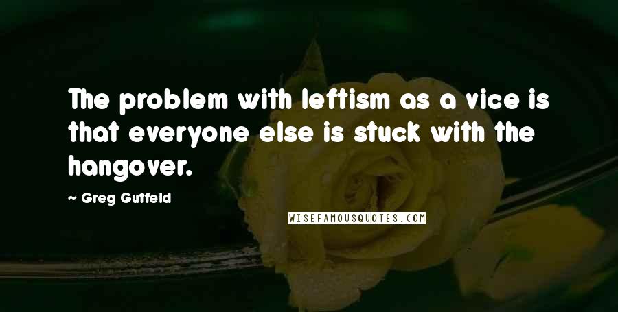 Greg Gutfeld quotes: The problem with leftism as a vice is that everyone else is stuck with the hangover.