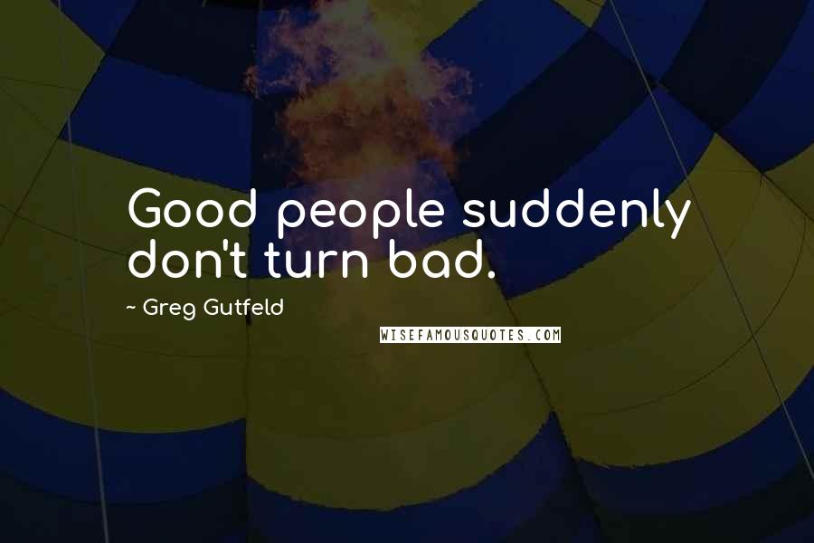 Greg Gutfeld quotes: Good people suddenly don't turn bad.