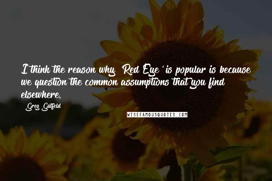 Greg Gutfeld quotes: I think the reason why 'Red Eye' is popular is because we question the common assumptions that you find elsewhere.