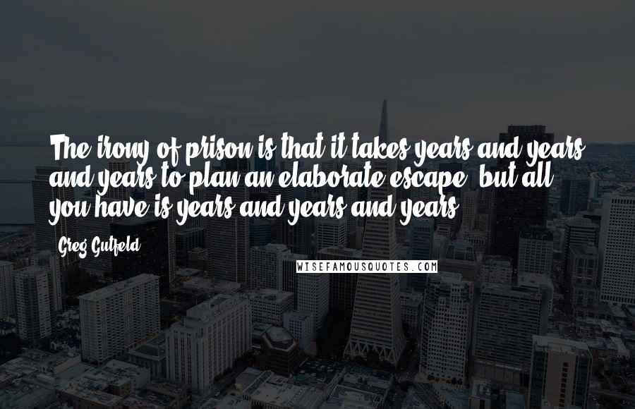 Greg Gutfeld quotes: The irony of prison is that it takes years and years and years to plan an elaborate escape, but all you have is years and years and years.