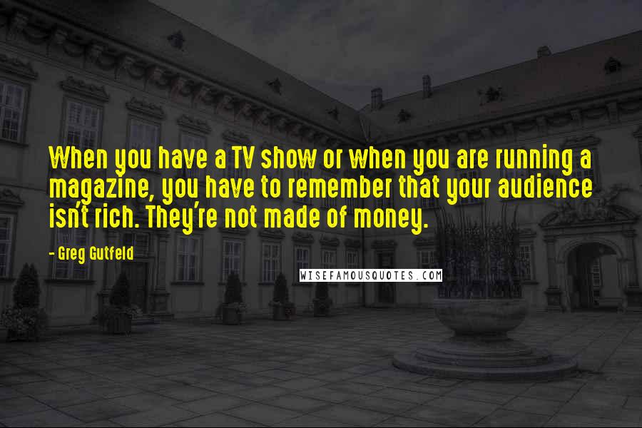Greg Gutfeld quotes: When you have a TV show or when you are running a magazine, you have to remember that your audience isn't rich. They're not made of money.