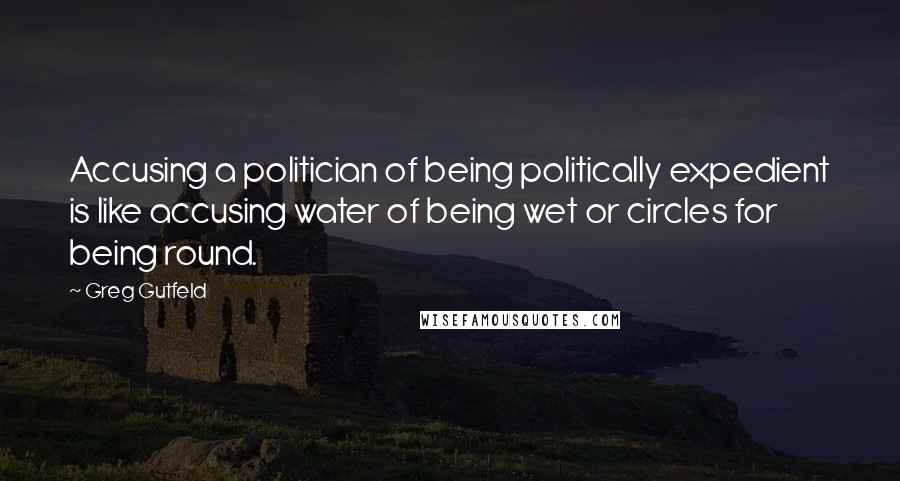 Greg Gutfeld quotes: Accusing a politician of being politically expedient is like accusing water of being wet or circles for being round. Greg Gutfeld quotes: Accusing a politician of being politically expedient is like accusing water of being wet or circles for being round.