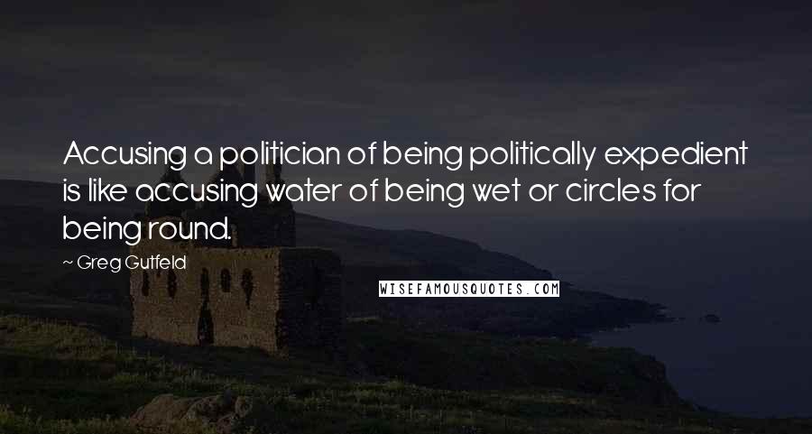 Greg Gutfeld quotes: Accusing a politician of being politically expedient is like accusing water of being wet or circles for being round.