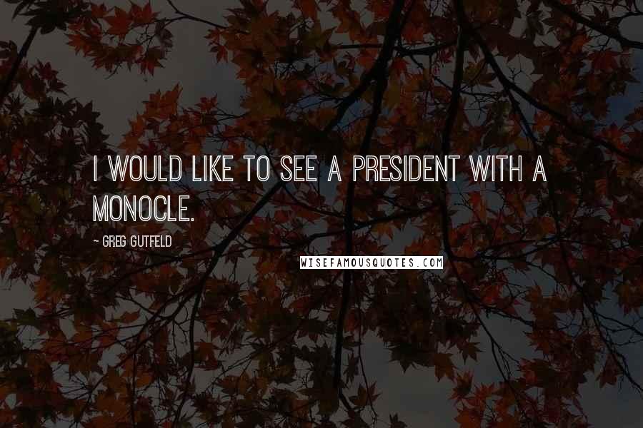 Greg Gutfeld quotes: I would like to see a president with a monocle.