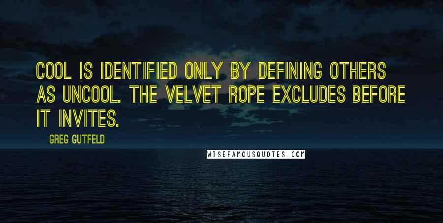 Greg Gutfeld quotes: Cool is identified only by defining others as uncool. The velvet rope excludes before it invites.
