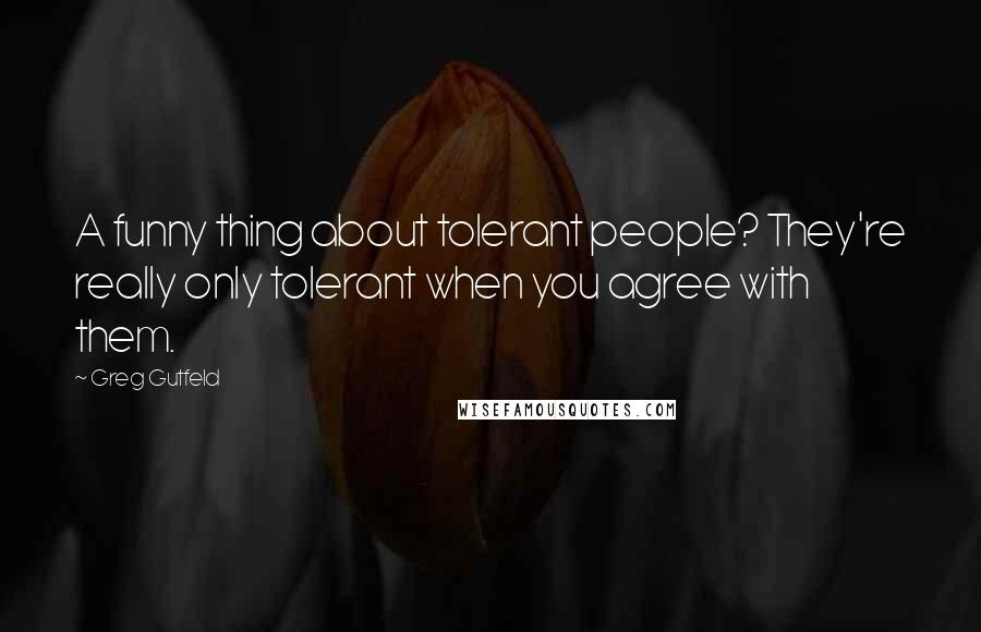 Greg Gutfeld quotes: A funny thing about tolerant people? They're really only tolerant when you agree with them.