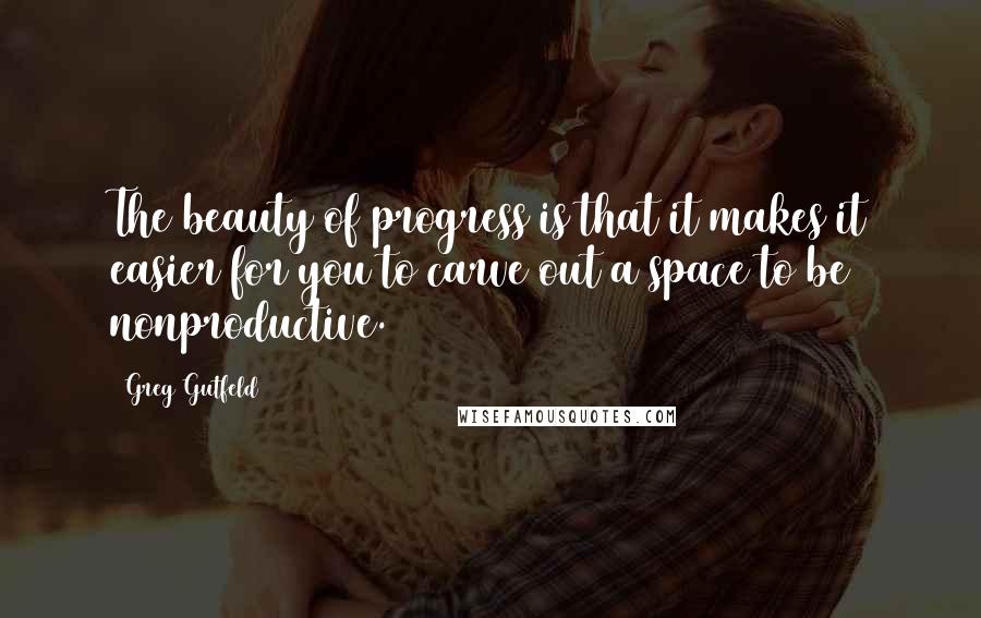 Greg Gutfeld quotes: The beauty of progress is that it makes it easier for you to carve out a space to be nonproductive.