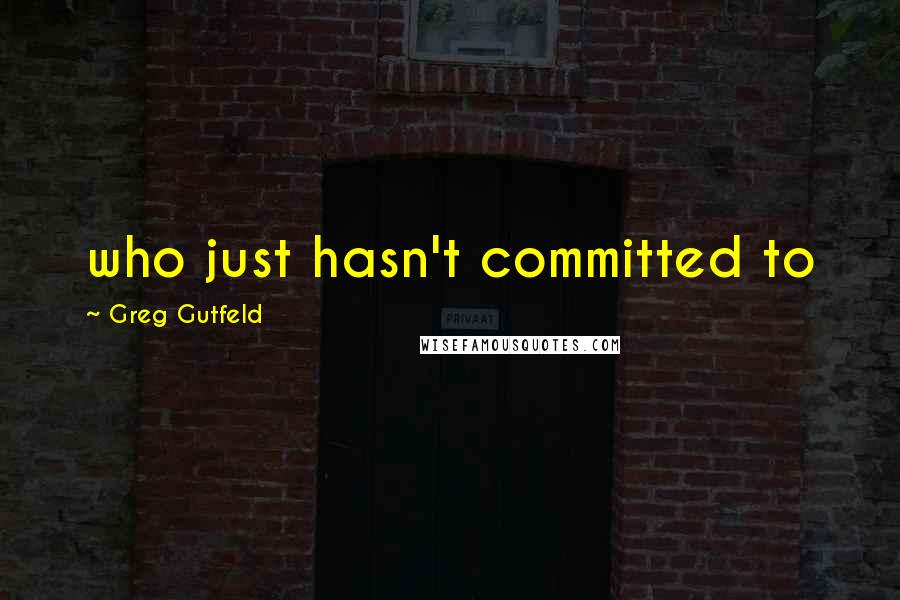 Greg Gutfeld quotes: who just hasn't committed to