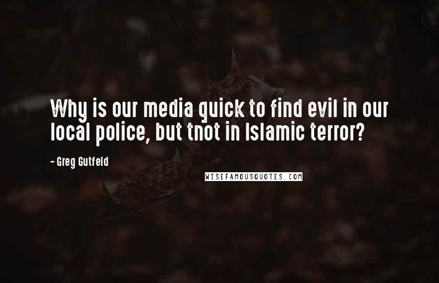 Greg Gutfeld quotes: Why is our media quick to find evil in our local police, but tnot in Islamic terror?