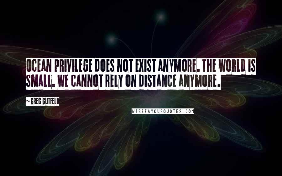 Greg Gutfeld quotes: Ocean privilege does not exist anymore. The world is small. We cannot rely on distance anymore.