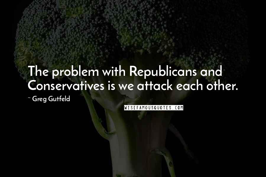 Greg Gutfeld quotes: The problem with Republicans and Conservatives is we attack each other.