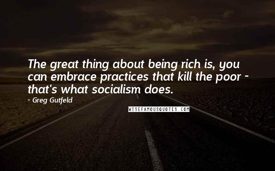 Greg Gutfeld quotes: The great thing about being rich is, you can embrace practices that kill the poor - that's what socialism does.